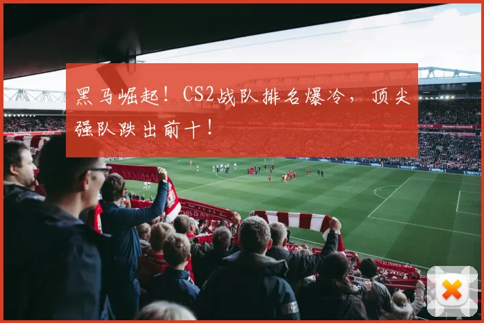 黑马崛起！CS2战队排名爆冷，顶尖强队跌出前十！