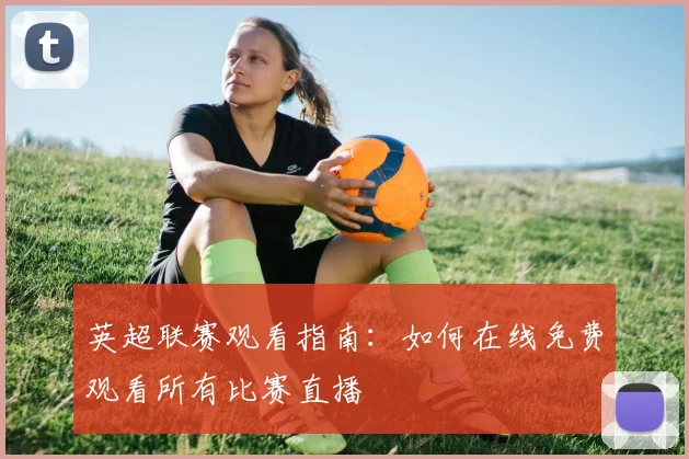 英超联赛观看指南:如何在线免费观看所有比赛直播