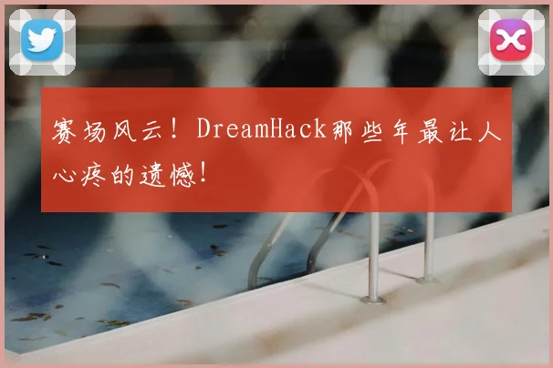 赛场风云！DreamHack那些年最让人心疼的遗憾！