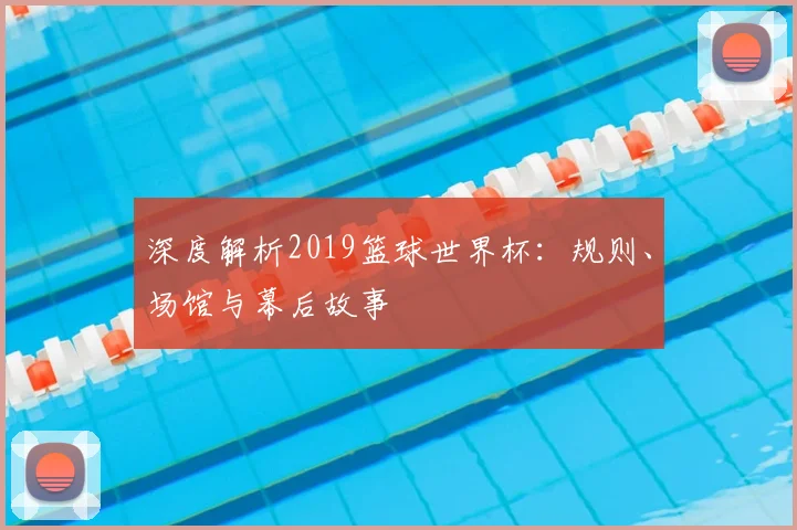 深度解析2019篮球世界杯：规则、场馆与幕后故事