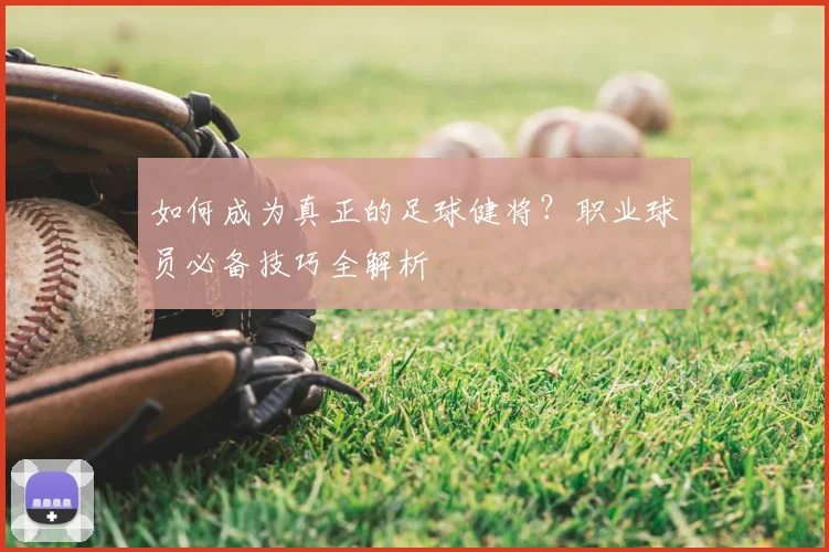 如何成为真正的足球健将?职业球员必备技巧全解析