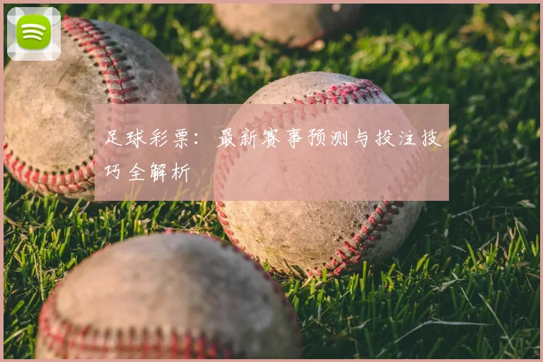 足球彩票：最新赛事预测与投注技巧全解析