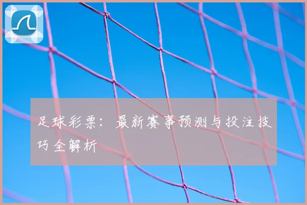 足球彩票：最新赛事预测与投注技巧全解析
