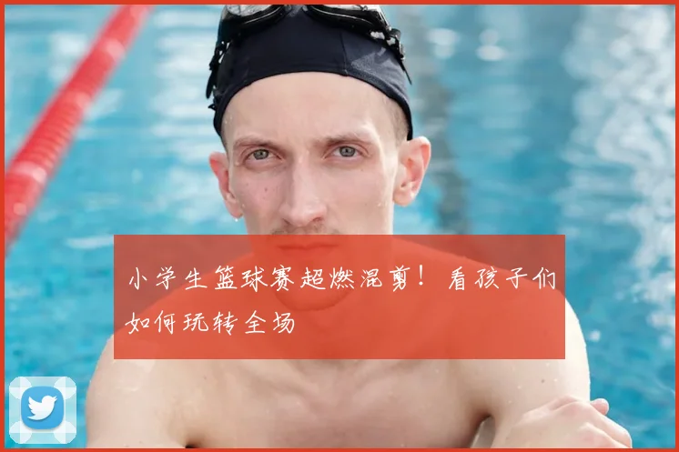小学生篮球赛超燃混剪!看孩子们如何玩转全场