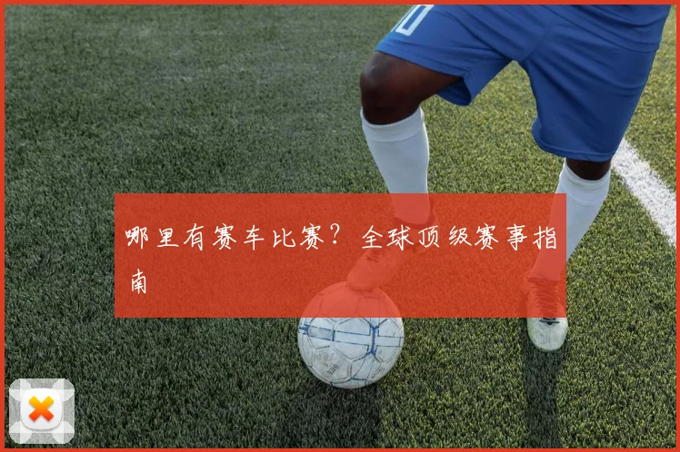 哪里有赛车比赛?全球顶级赛事指南