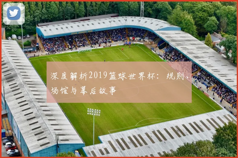 深度解析2019篮球世界杯：规则、场馆与幕后故事