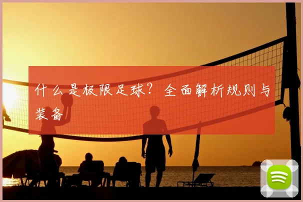 什么是极限足球？全面解析规则与装备