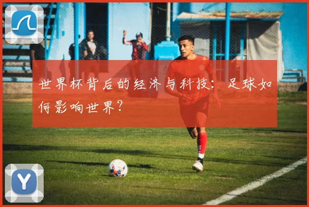 世界杯背后的经济与科技:足球如何影响世界?