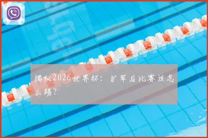 揭秘2026世界杯：扩军后比赛该怎么踢？