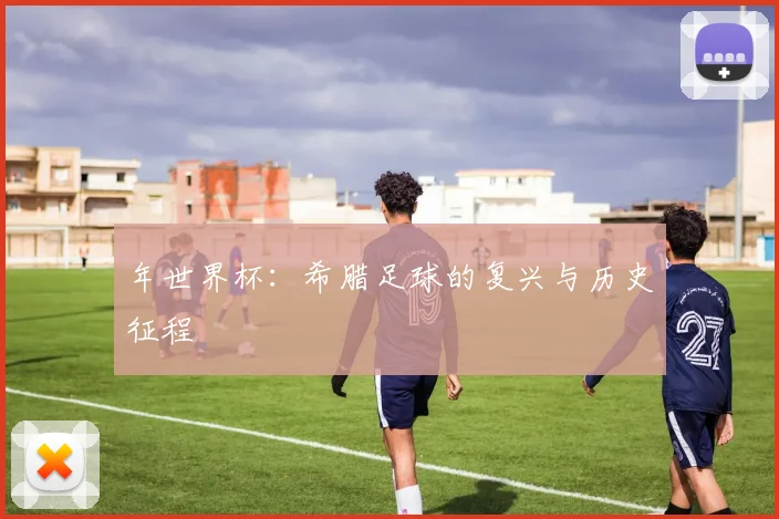年世界杯：希腊足球的复兴与历史征程