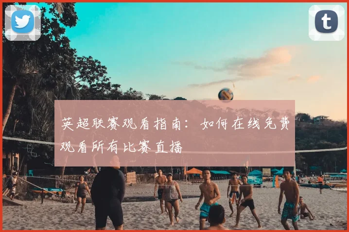 英超联赛观看指南:如何在线免费观看所有比赛直播