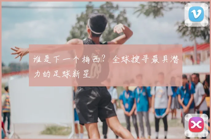谁是下一个梅西？全球搜寻最具潜力的足球新星